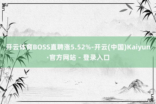 开云体育BOSS直聘涨5.52%-开云(中国)Kaiyun·官方网站 - 登录入口