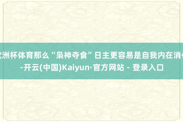 欧洲杯体育那么“枭神夺食”日主更容易是自我内在消化-开云(中国)Kaiyun·官方网站 - 登录入口