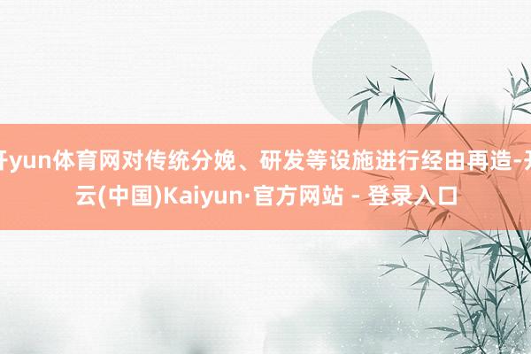 开yun体育网对传统分娩、研发等设施进行经由再造-开云(中国)Kaiyun·官方网站 - 登录入口