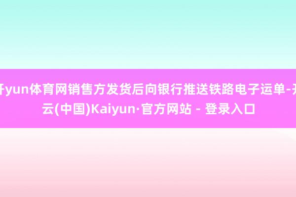 开yun体育网销售方发货后向银行推送铁路电子运单-开云(中国)Kaiyun·官方网站 - 登录入口