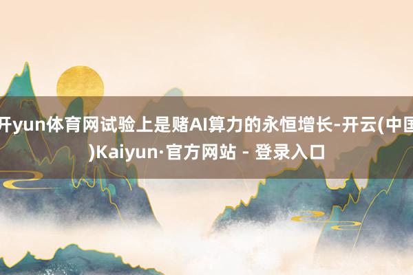 开yun体育网试验上是赌AI算力的永恒增长-开云(中国)Kaiyun·官方网站 - 登录入口