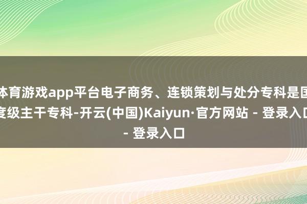 体育游戏app平台电子商务、连锁策划与处分专科是国度级主干专科-开云(中国)Kaiyun·官方网站 - 登录入口