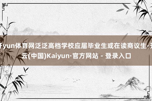 开yun体育网泛泛高档学校应届毕业生或在读商议生-开云(中国)Kaiyun·官方网站 - 登录入口