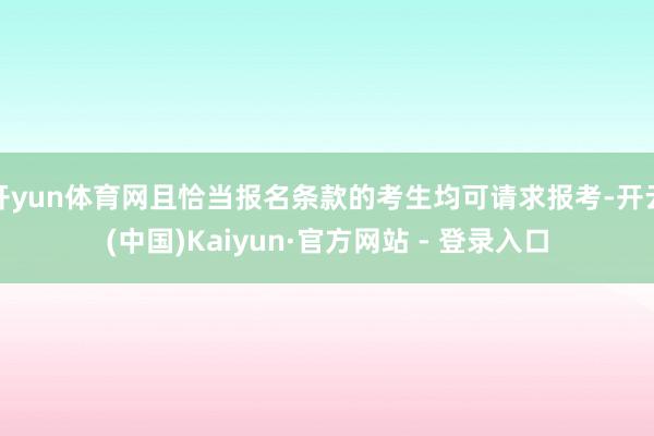 开yun体育网且恰当报名条款的考生均可请求报考-开云(中国)Kaiyun·官方网站 - 登录入口