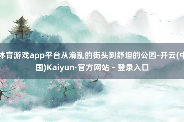 体育游戏app平台从淆乱的街头到舒坦的公园-开云(中国)Kaiyun·官方网站 - 登录入口