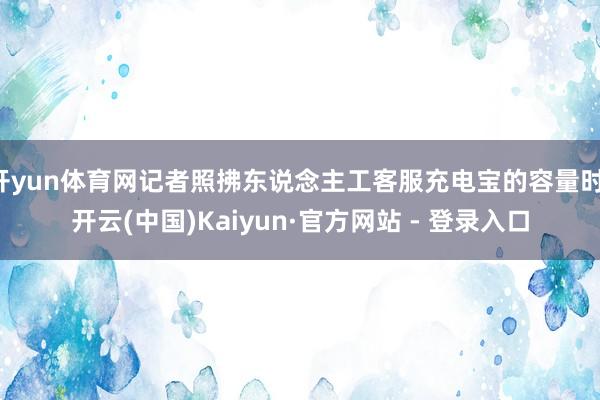 开yun体育网记者照拂东说念主工客服充电宝的容量时-开云(中国)Kaiyun·官方网站 - 登录入口