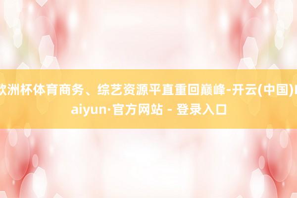 欧洲杯体育商务、综艺资源平直重回巅峰-开云(中国)Kaiyun·官方网站 - 登录入口