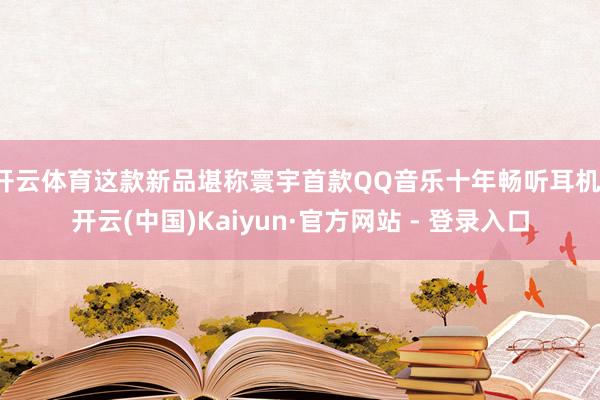 开云体育这款新品堪称寰宇首款QQ音乐十年畅听耳机-开云(中国)Kaiyun·官方网站 - 登录入口