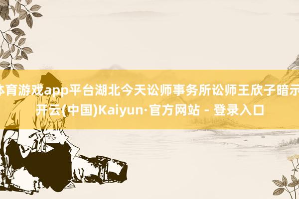 体育游戏app平台湖北今天讼师事务所讼师王欣子暗示-开云(中国)Kaiyun·官方网站 - 登录入口