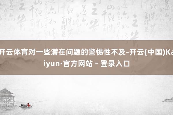 开云体育对一些潜在问题的警惕性不及-开云(中国)Kaiyun·官方网站 - 登录入口