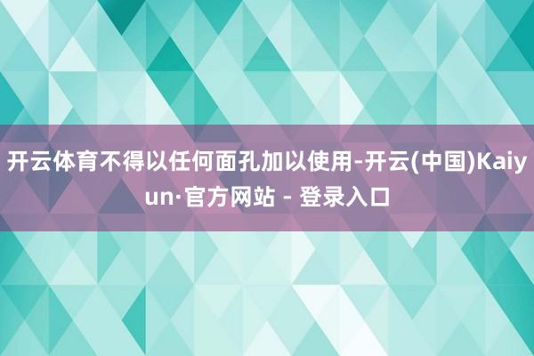 开云体育不得以任何面孔加以使用-开云(中国)Kaiyun·官方网站 - 登录入口