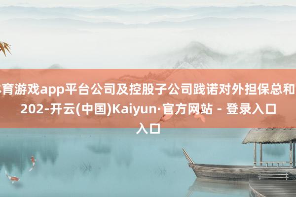 体育游戏app平台公司及控股子公司践诺对外担保总和为202-开云(中国)Kaiyun·官方网站 - 登录入口
