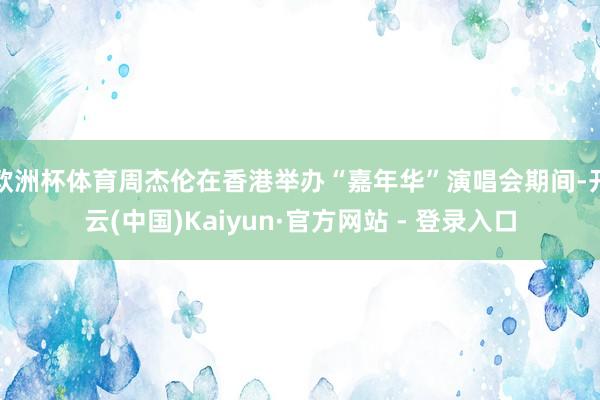 欧洲杯体育周杰伦在香港举办“嘉年华”演唱会期间-开云(中国)Kaiyun·官方网站 - 登录入口