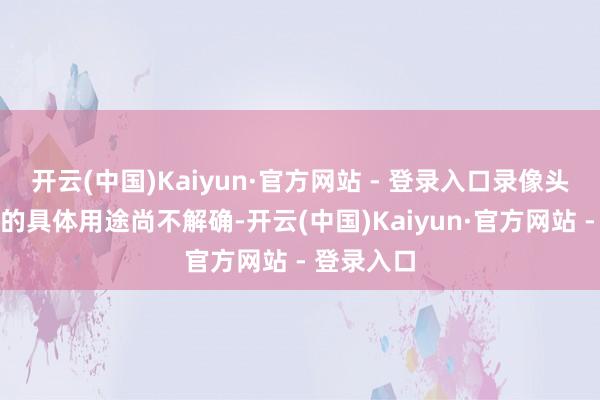 开云(中国)Kaiyun·官方网站 - 登录入口录像头格外功能的具体用途尚不解确-开云(中国)Kaiyun·官方网站 - 登录入口