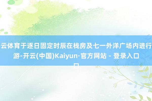 开云体育于逐日固定时辰在栈房及七一外洋广场内进行巡游-开云(中国)Kaiyun·官方网站 - 登录入口
