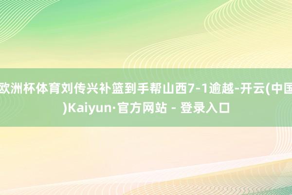 欧洲杯体育刘传兴补篮到手帮山西7-1逾越-开云(中国)Kaiyun·官方网站 - 登录入口