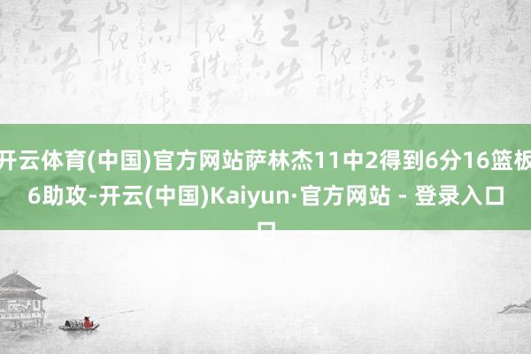 开云体育(中国)官方网站萨林杰11中2得到6分16篮板6助攻-开云(中国)Kaiyun·官方网站 - 登录入口