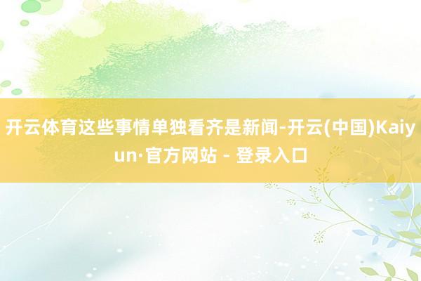 开云体育这些事情单独看齐是新闻-开云(中国)Kaiyun·官方网站 - 登录入口