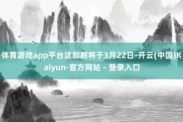 体育游戏app平台这部剧将于3月22日-开云(中国)Kaiyun·官方网站 - 登录入口