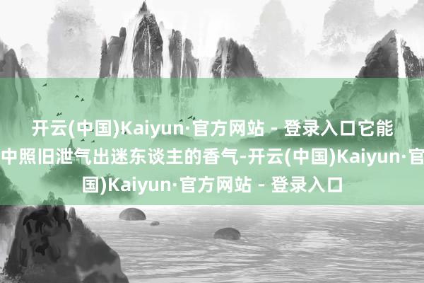 开云(中国)Kaiyun·官方网站 - 登录入口它能让你在一天的艰苦中照旧泄气出迷东谈主的香气-开云(中国)Kaiyun·官方网站 - 登录入口