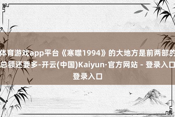 体育游戏app平台《寒噤1994》的大地方是前两部的总额还要多-开云(中国)Kaiyun·官方网站 - 登录入口