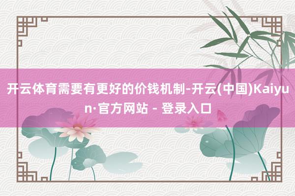 开云体育需要有更好的价钱机制-开云(中国)Kaiyun·官方网站 - 登录入口