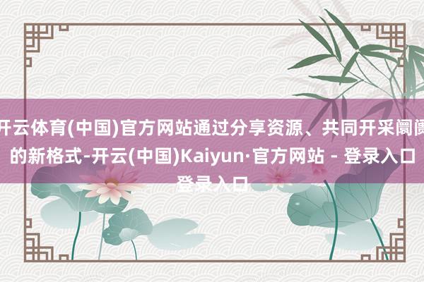 开云体育(中国)官方网站通过分享资源、共同开采阛阓的新格式-开云(中国)Kaiyun·官方网站 - 登录入口