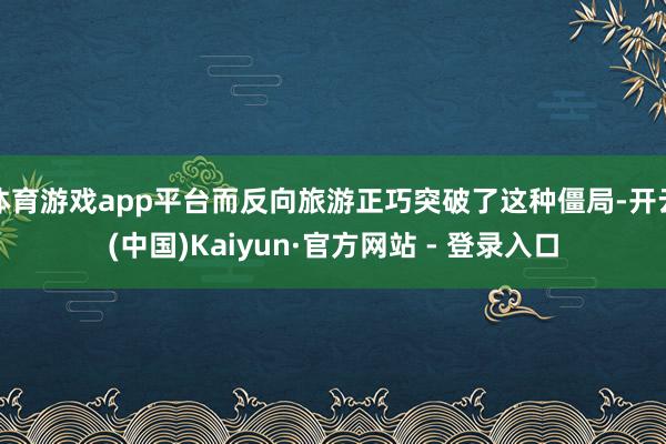 体育游戏app平台而反向旅游正巧突破了这种僵局-开云(中国)Kaiyun·官方网站 - 登录入口