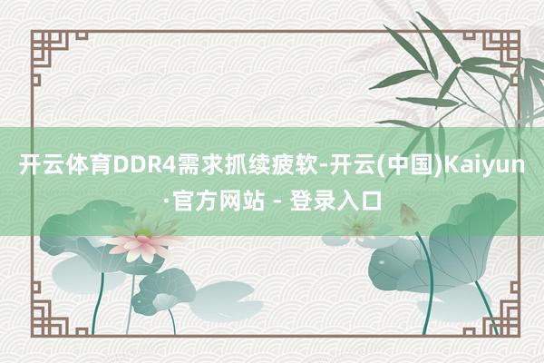 开云体育DDR4需求抓续疲软-开云(中国)Kaiyun·官方网站 - 登录入口