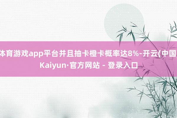 体育游戏app平台并且抽卡橙卡概率达8%-开云(中国)Kaiyun·官方网站 - 登录入口