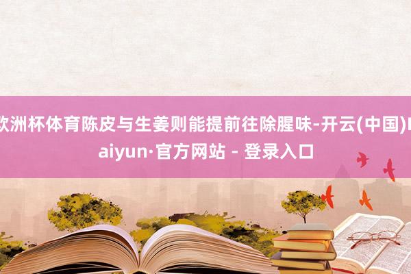欧洲杯体育陈皮与生姜则能提前往除腥味-开云(中国)Kaiyun·官方网站 - 登录入口