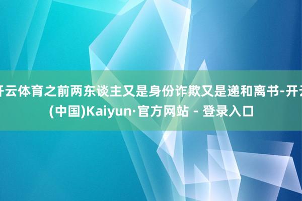 开云体育之前两东谈主又是身份诈欺又是递和离书-开云(中国)Kaiyun·官方网站 - 登录入口