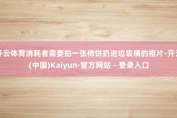 开云体育消耗者需要拍一张柿饼扔进垃圾桶的相片-开云(中国)Kaiyun·官方网站 - 登录入口