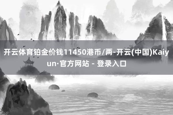 开云体育铂金价钱11450港币/两-开云(中国)Kaiyun·官方网站 - 登录入口