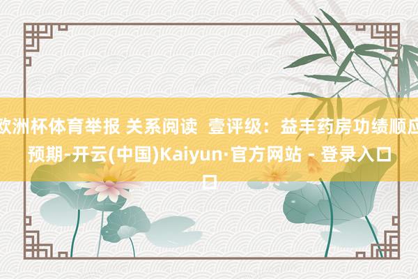 欧洲杯体育举报 关系阅读  壹评级：益丰药房功绩顺应预期-开云(中国)Kaiyun·官方网站 - 登录入口