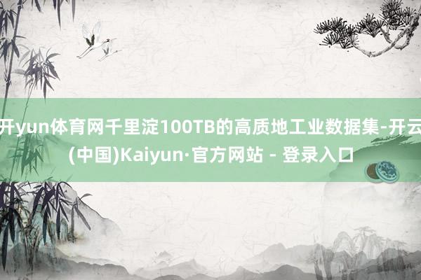开yun体育网千里淀100TB的高质地工业数据集-开云(中国)Kaiyun·官方网站 - 登录入口