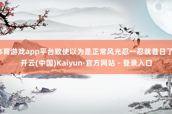 体育游戏app平台致使以为是正常风光忍一忍就昔日了-开云(中国)Kaiyun·官方网站 - 登录入口