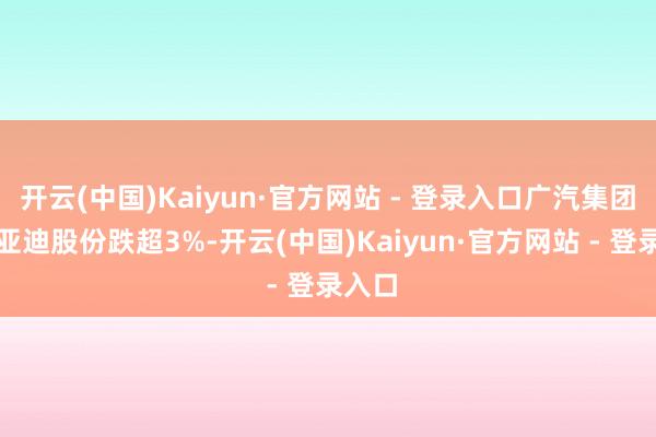 开云(中国)Kaiyun·官方网站 - 登录入口广汽集团、比亚迪股份跌超3%-开云(中国)Kaiyun·官方网站 - 登录入口