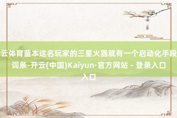 开云体育蓝本这名玩家的三星火器就有一个启动化手段的词条-开云(中国)Kaiyun·官方网站 - 登录入口