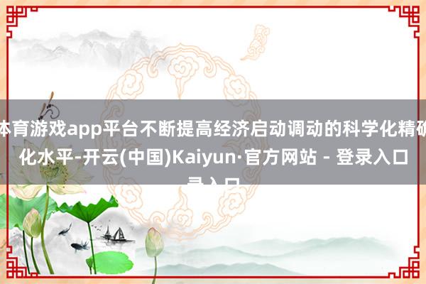 体育游戏app平台不断提高经济启动调动的科学化精确化水平-开云(中国)Kaiyun·官方网站 - 登录入口