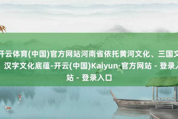 开云体育(中国)官方网站河南省依托黄河文化、三国文化、汉字文化底蕴-开云(中国)Kaiyun·官方网站 - 登录入口