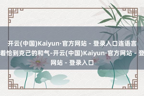 开云(中国)Kaiyun·官方网站 - 登录入口连语言王人带着恰到克己的和气-开云(中国)Kaiyun·官方网站 - 登录入口