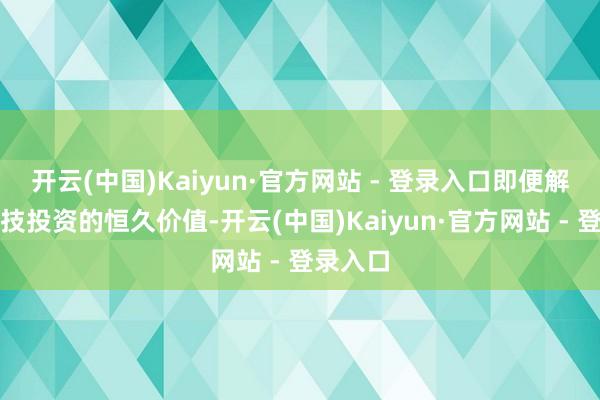 开云(中国)Kaiyun·官方网站 - 登录入口即便解析到科技投资的恒久价值-开云(中国)Kaiyun·官方网站 - 登录入口
