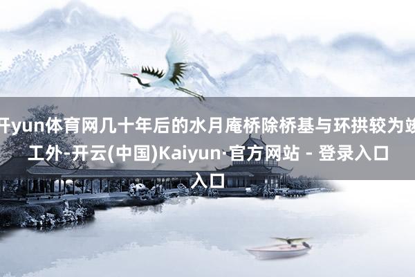 开yun体育网几十年后的水月庵桥除桥基与环拱较为竣工外-开云(中国)Kaiyun·官方网站 - 登录入口