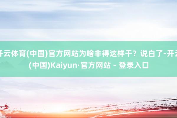 开云体育(中国)官方网站为啥非得这样干？说白了-开云(中国)Kaiyun·官方网站 - 登录入口