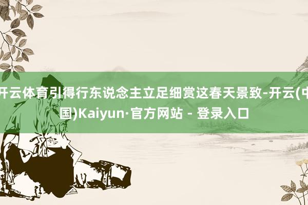 开云体育引得行东说念主立足细赏这春天景致-开云(中国)Kaiyun·官方网站 - 登录入口