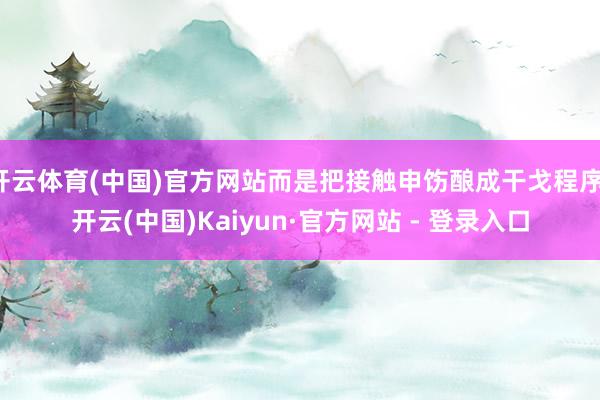 开云体育(中国)官方网站而是把接触申饬酿成干戈程序-开云(中国)Kaiyun·官方网站 - 登录入口
