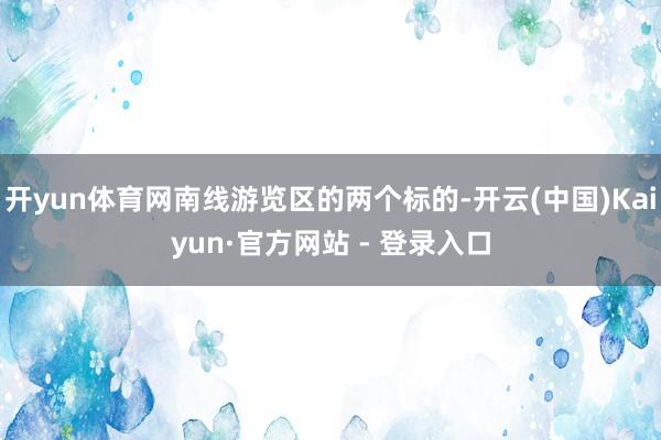 开yun体育网南线游览区的两个标的-开云(中国)Kaiyun·官方网站 - 登录入口
