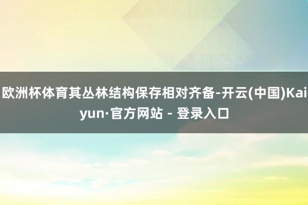 欧洲杯体育其丛林结构保存相对齐备-开云(中国)Kaiyun·官方网站 - 登录入口