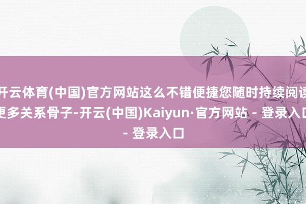 开云体育(中国)官方网站这么不错便捷您随时持续阅读更多关系骨子-开云(中国)Kaiyun·官方网站 - 登录入口